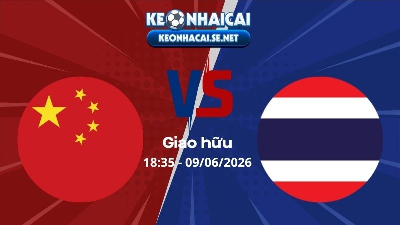 Soi Kèo Trung Quốc vs Thái Lan 18h35 09/06/2026 - Giao hữu