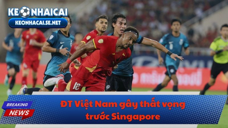 ĐT Việt Nam gây thất vọng trước Singapore
